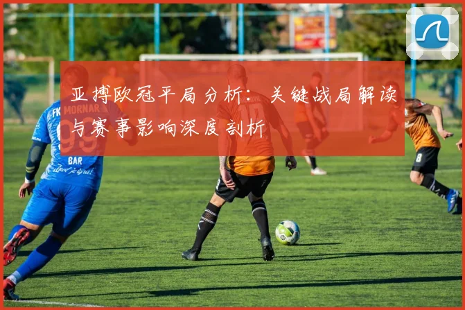 亚搏欧冠平局分析：关键战局解读与赛事影响深度剖析