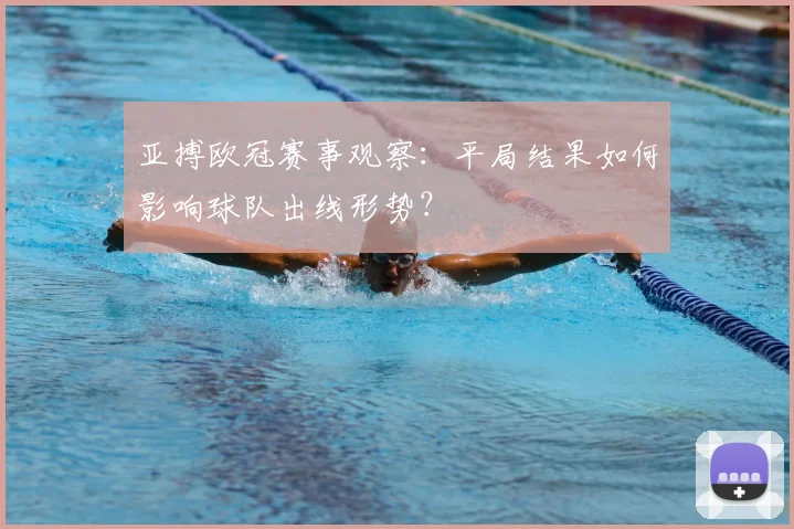 亚搏欧冠赛事观察：平局结果如何影响球队出线形势？