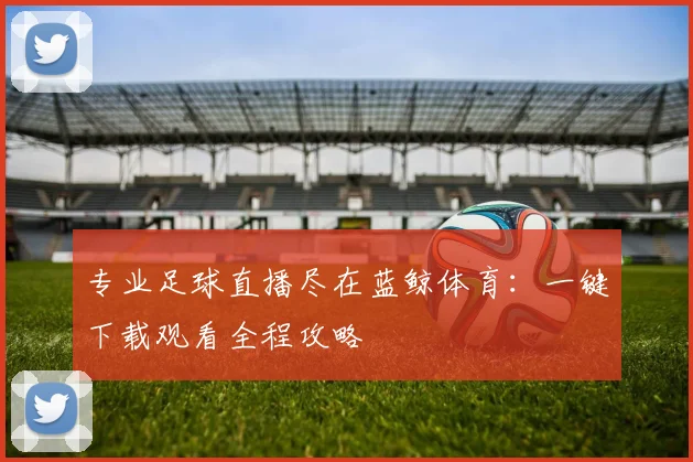 专业足球直播尽在蓝鲸体育：一键下载观看全程攻略
