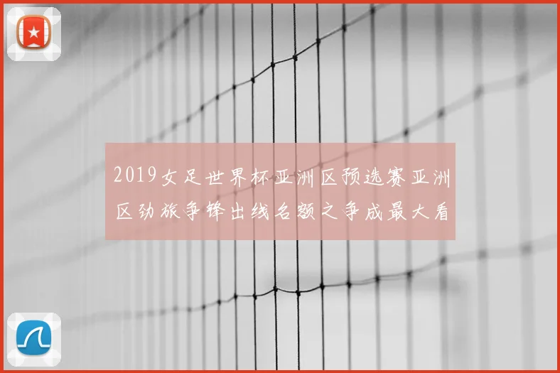 2019女足世界杯亚洲区预选赛亚洲区劲旅争锋出线名额之争成最大看点
