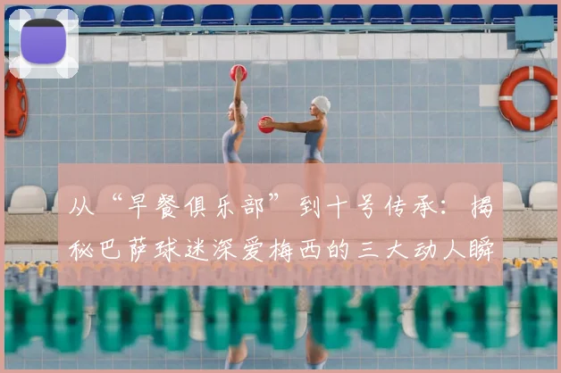 从“早餐俱乐部”到十号传承：揭秘巴萨球迷深爱梅西的三大动人瞬间