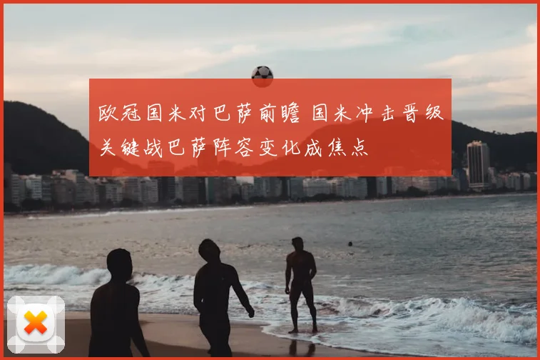 欧冠国米对巴萨前瞻 国米冲击晋级关键战巴萨阵容变化成焦点