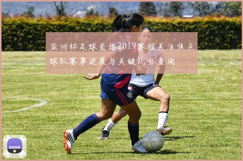 亚洲杯足球直播2019赛程关注焦点球队赛事进展与关键比分查询