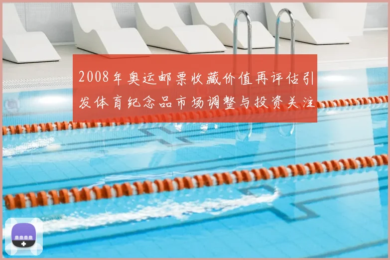 2008年奥运邮票收藏价值再评估引发体育纪念品市场调整与投资关注