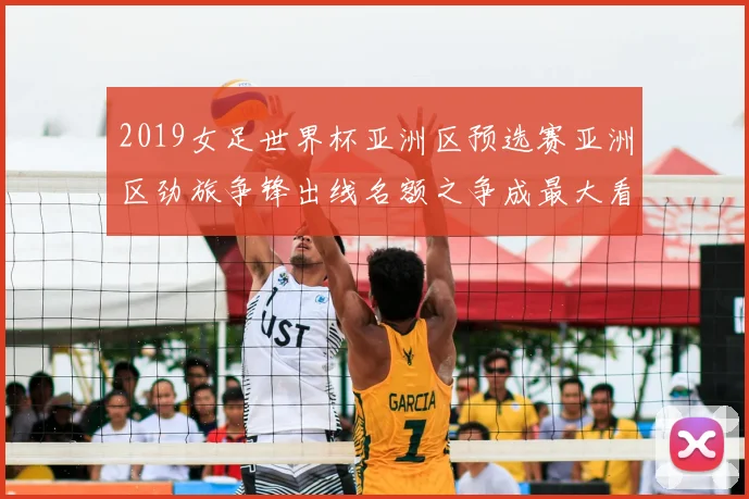 2019女足世界杯亚洲区预选赛亚洲区劲旅争锋出线名额之争成最大看点