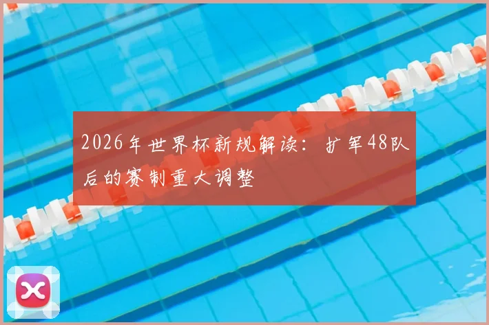 2026年世界杯新规解读：扩军48队后的赛制重大调整