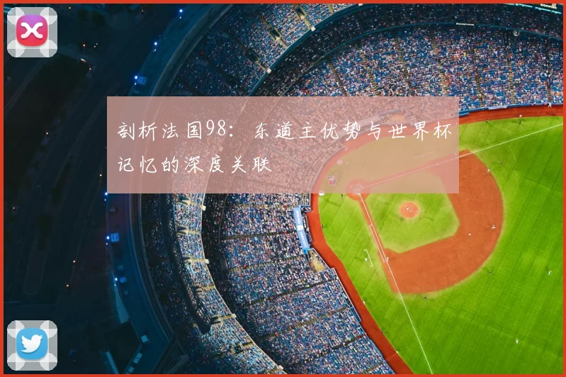 剖析法国98：东道主优势与世界杯记忆的深度关联