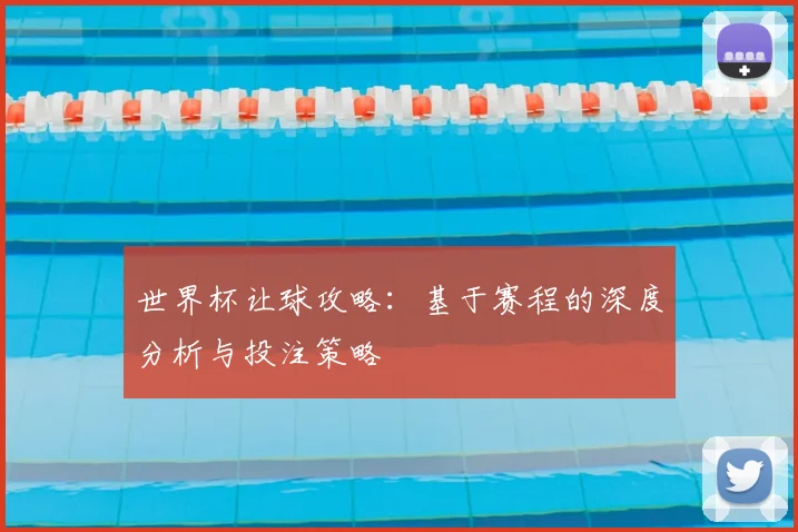 世界杯让球攻略：基于赛程的深度分析与投注策略