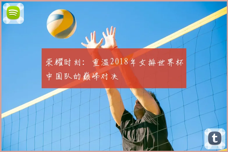 荣耀时刻：重温2018年女排世界杯中国队的巅峰对决