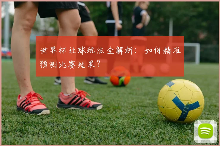 世界杯让球玩法全解析：如何精准预测比赛结果？
