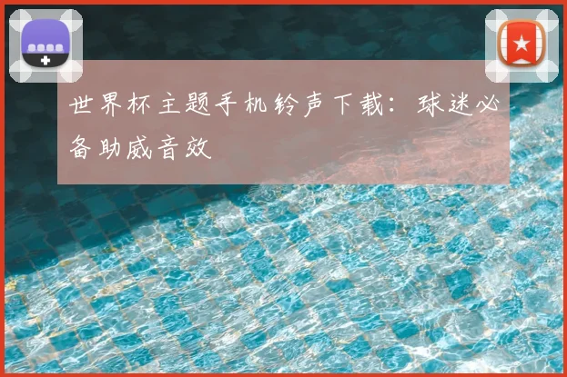 世界杯主题手机铃声下载：球迷必备助威音效