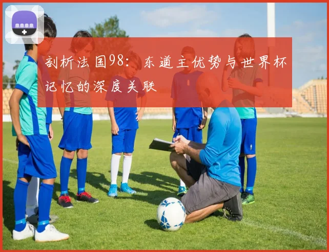 剖析法国98：东道主优势与世界杯记忆的深度关联