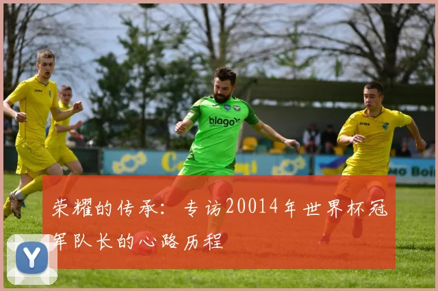 荣耀的传承：专访20014年世界杯冠军队长的心路历程