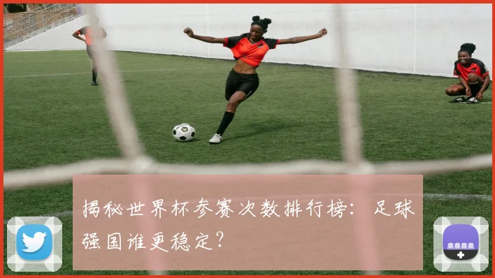 揭秘世界杯参赛次数排行榜：足球强国谁更稳定？