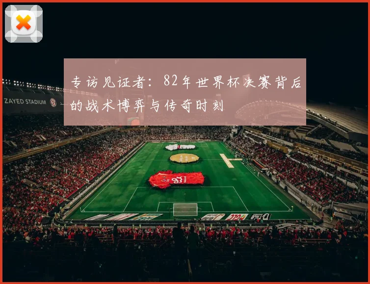 专访见证者：82年世界杯决赛背后的战术博弈与传奇时刻