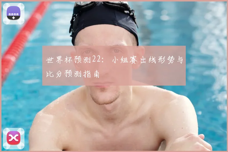 世界杯预测22：小组赛出线形势与比分预测指南