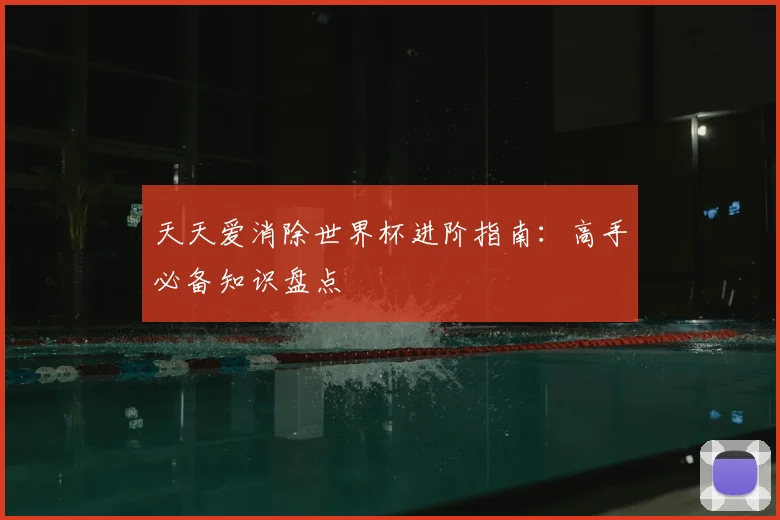 天天爱消除世界杯进阶指南：高手必备知识盘点
