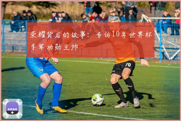 荣耀背后的故事：专访10年世界杯季军功勋主帅