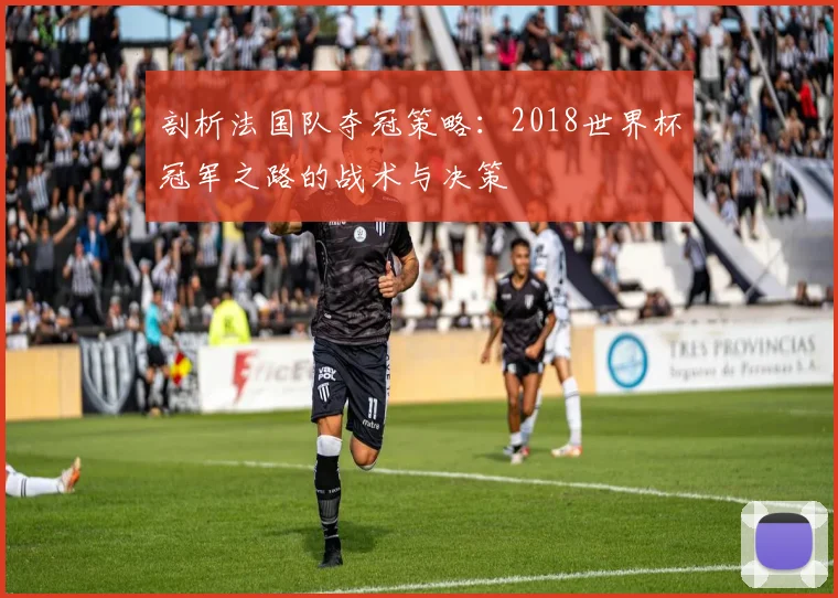 剖析法国队夺冠策略：2018世界杯冠军之路的战术与决策