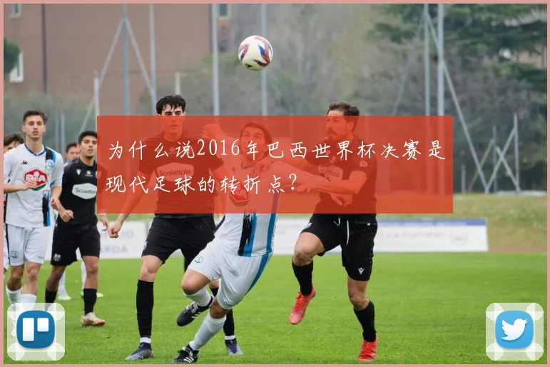 为什么说2016年巴西世界杯决赛是现代足球的转折点？