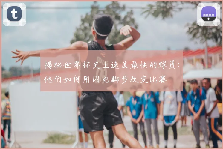 揭秘世界杯史上速度最快的球员：他们如何用闪电脚步改变比赛