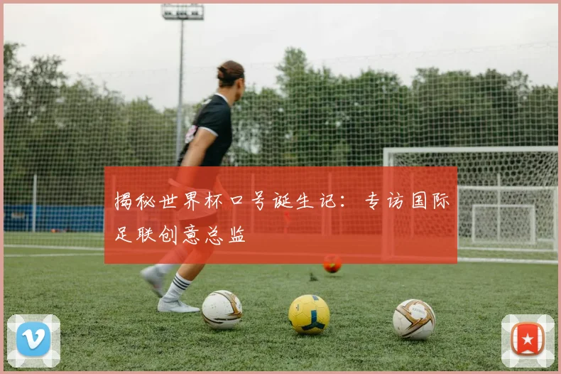 揭秘世界杯口号诞生记：专访国际足联创意总监