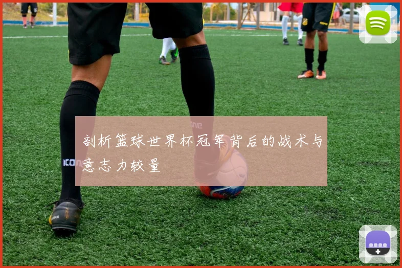 剖析篮球世界杯冠军背后的战术与意志力较量