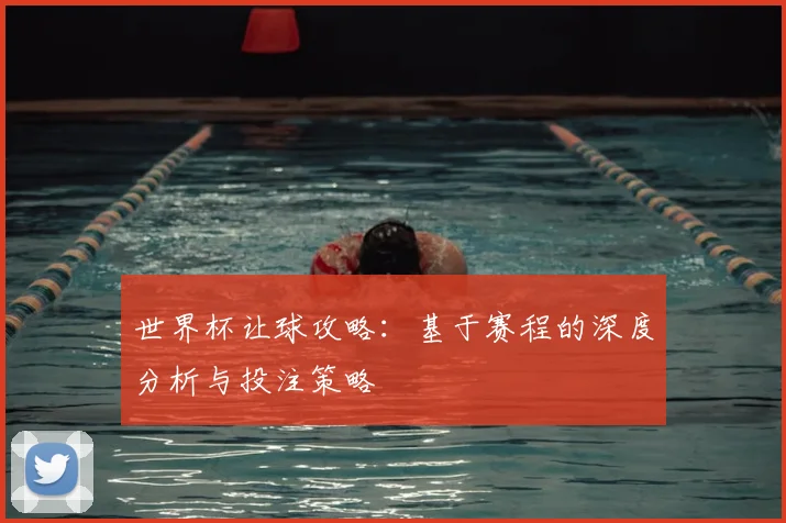 世界杯让球攻略：基于赛程的深度分析与投注策略