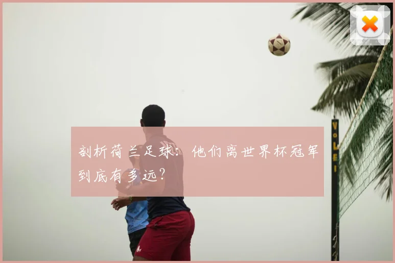 剖析荷兰足球：他们离世界杯冠军到底有多远？