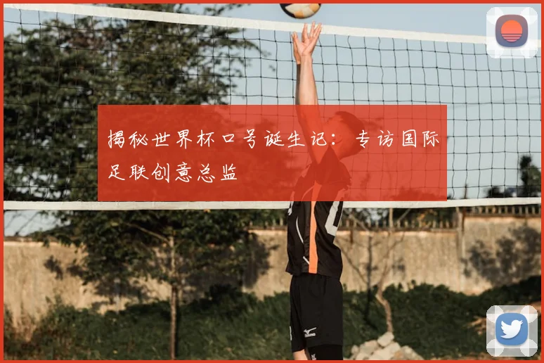 揭秘世界杯口号诞生记：专访国际足联创意总监