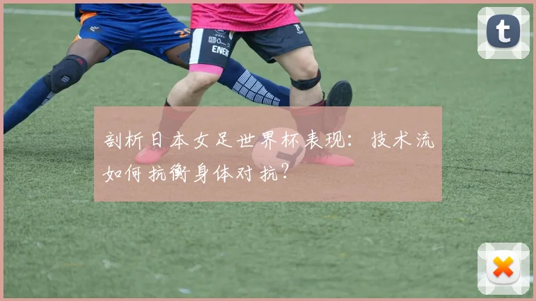 剖析日本女足世界杯表现：技术流如何抗衡身体对抗？