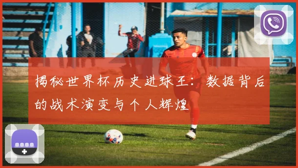 揭秘世界杯历史进球王：数据背后的战术演变与个人辉煌
