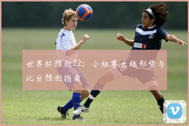 世界杯预测22：小组赛出线形势与比分预测指南