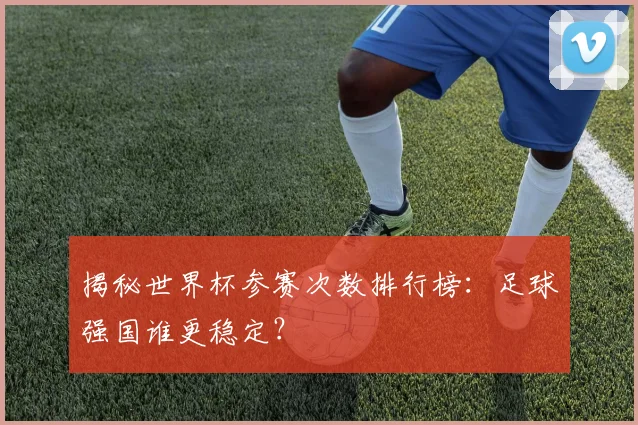 揭秘世界杯参赛次数排行榜：足球强国谁更稳定？