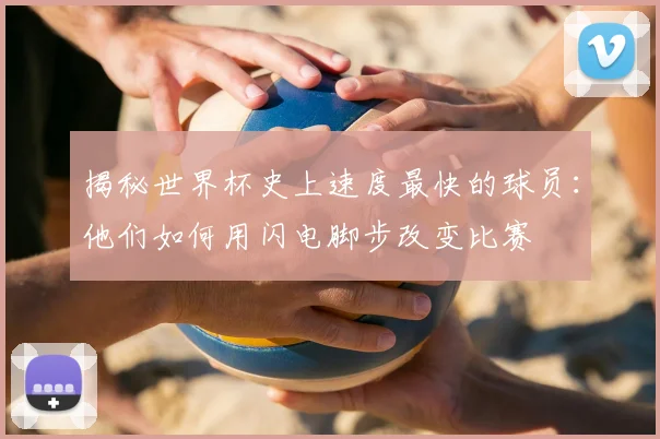 揭秘世界杯史上速度最快的球员：他们如何用闪电脚步改变比赛